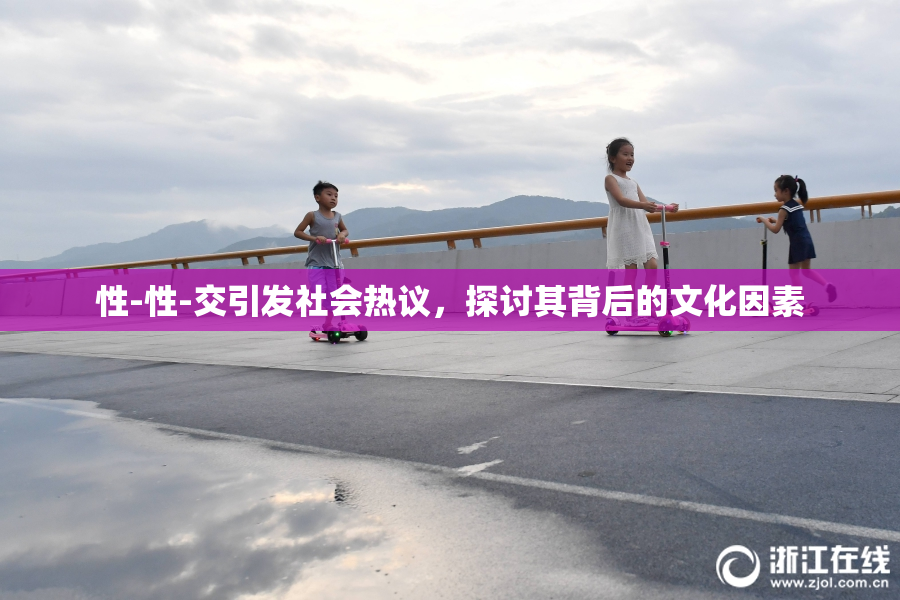 性-性-交引发社会热议，探讨其背后的文化因素