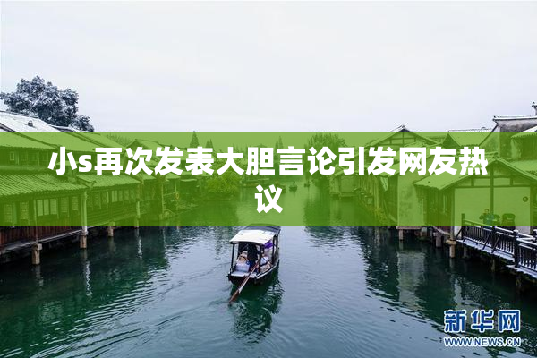 小s再次发表大胆言论引发网友热议