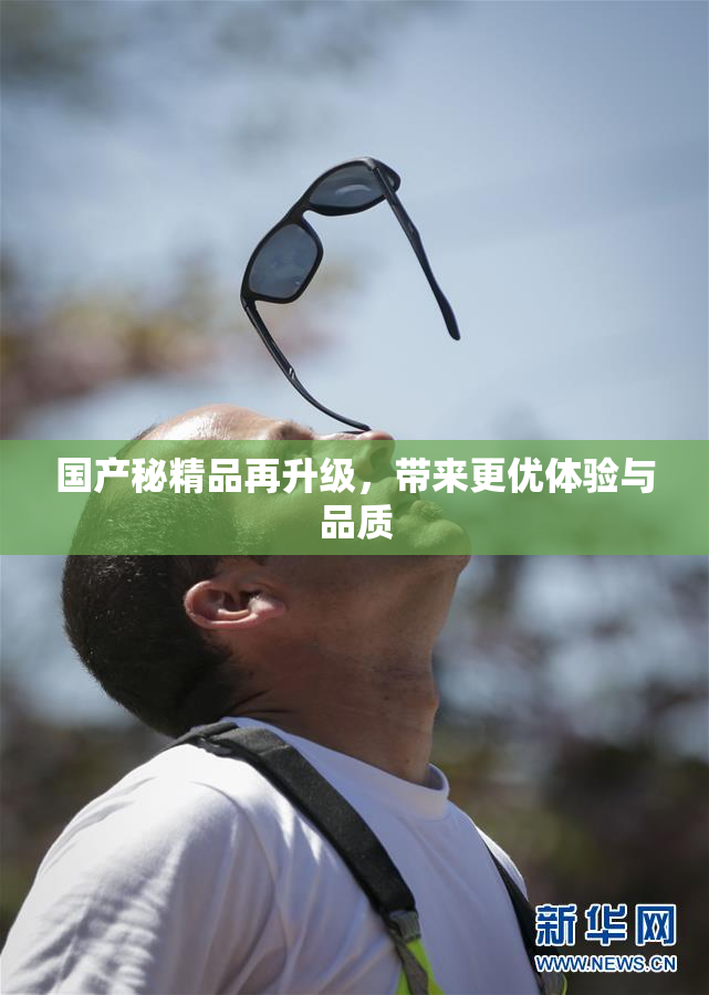 国产秘精品再升级，带来更优体验与品质