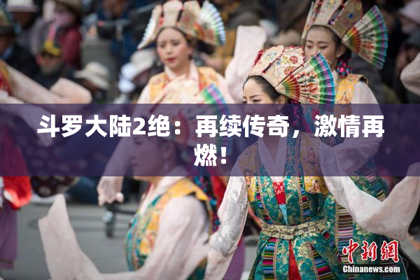 斗罗大陆2绝：再续传奇，激情再燃！
