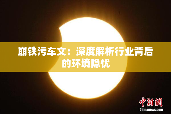 崩铁污车文：深度解析行业背后的环境隐忧