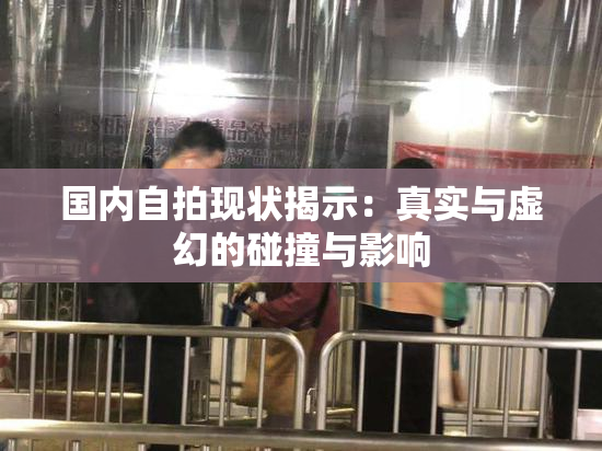 国内自拍现状揭示：真实与虚幻的碰撞与影响