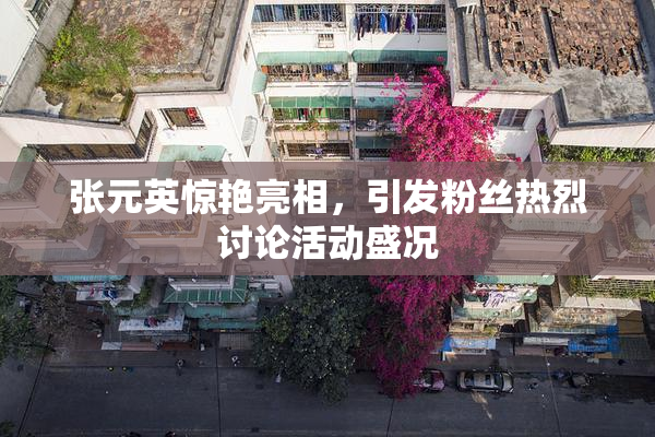张元英惊艳亮相，引发粉丝热烈讨论活动盛况