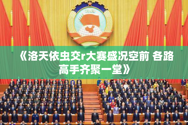《洛天依虫交r大赛盛况空前 各路高手齐聚一堂》