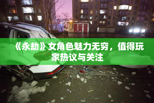 《永劫》女角色魅力无穷，值得玩家热议与关注