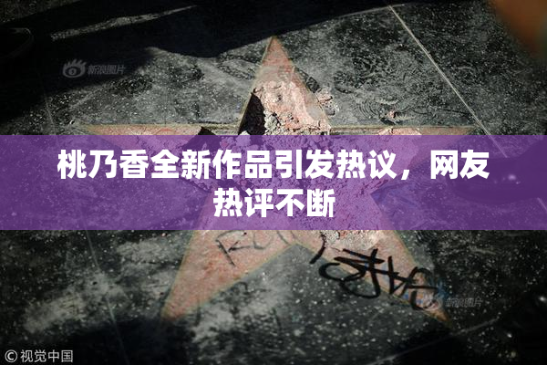 桃乃香全新作品引发热议，网友热评不断