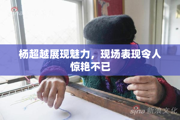 杨超越展现魅力，现场表现令人惊艳不已