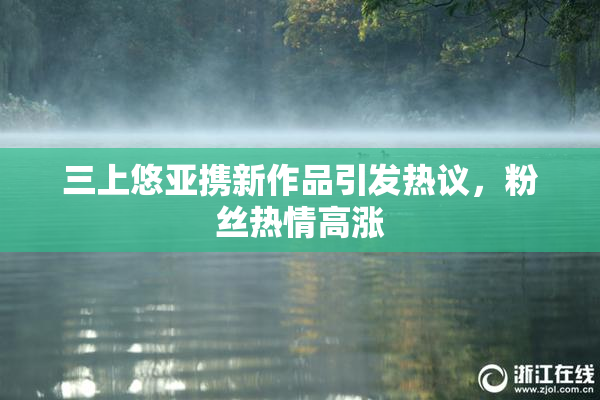 三上悠亚携新作品引发热议，粉丝热情高涨