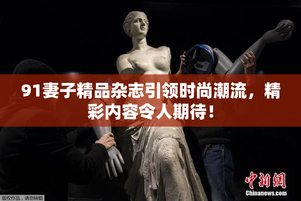 91妻子精品杂志引领时尚潮流，精彩内容令人期待！