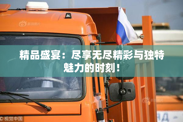 精品盛宴：尽享无尽精彩与独特魅力的时刻！