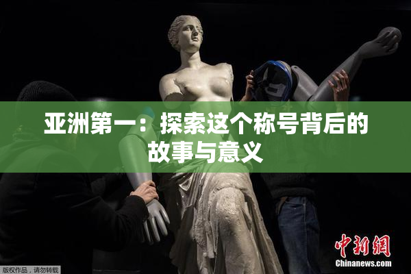 亚洲第一：探索这个称号背后的故事与意义