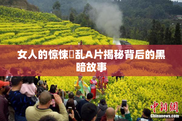 女人的惊悚婬乱A片揭秘背后的黑暗故事