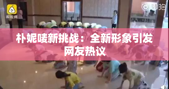 朴妮唛新挑战：全新形象引发网友热议