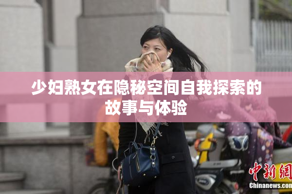 少妇熟女在隐秘空间自我探索的故事与体验