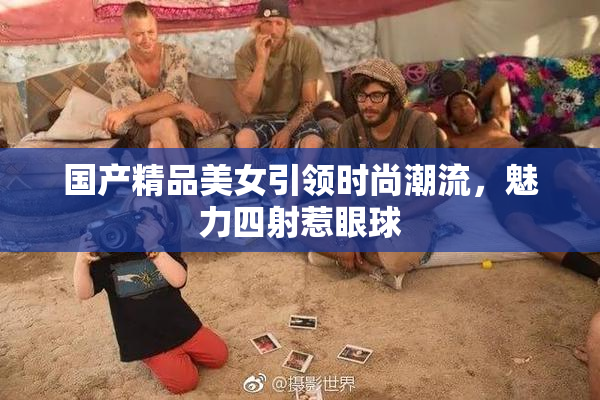 国产精品美女引领时尚潮流，魅力四射惹眼球