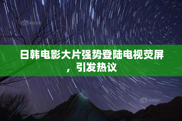 日韩电影大片强势登陆电视荧屏，引发热议