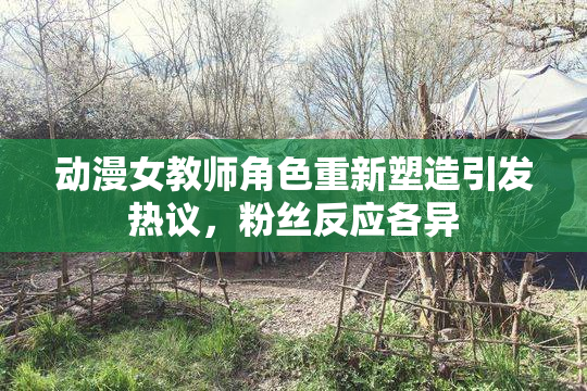 动漫女教师角色重新塑造引发热议，粉丝反应各异
