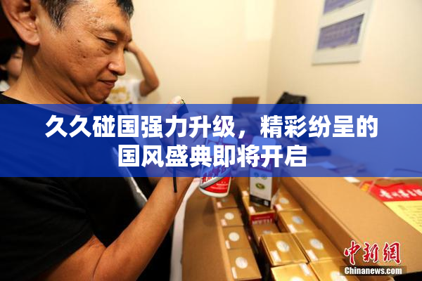 久久碰国强力升级，精彩纷呈的国风盛典即将开启