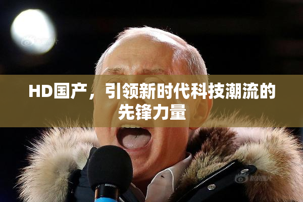 HD国产，引领新时代科技潮流的先锋力量