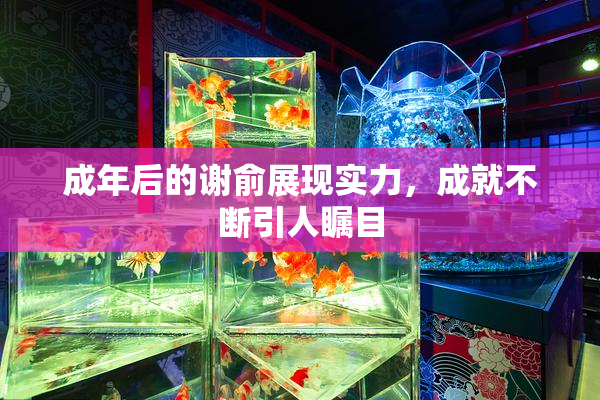 成年后的谢俞展现实力，成就不断引人瞩目