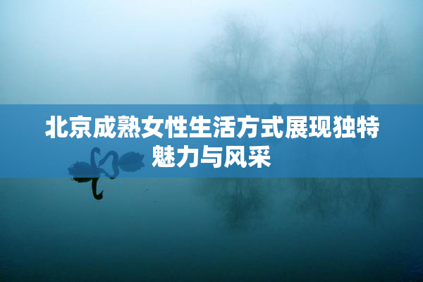 北京成熟女性生活方式展现独特魅力与风采