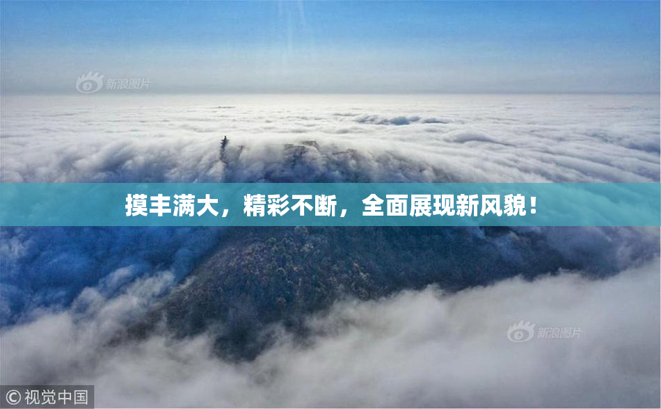 摸丰满大，精彩不断，全面展现新风貌！
