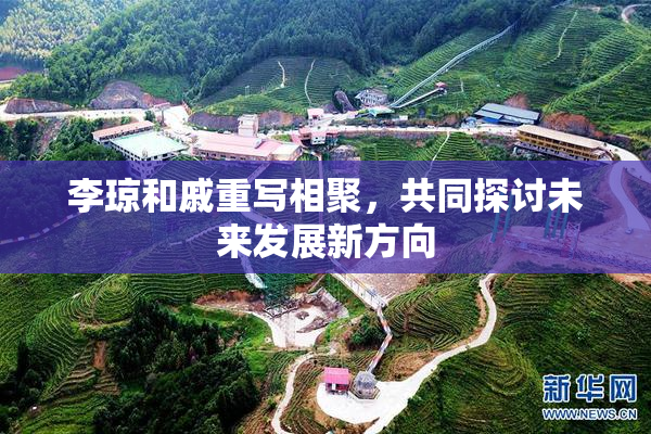 李琼和戚重写相聚，共同探讨未来发展新方向