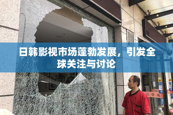 日韩影视市场蓬勃发展，引发全球关注与讨论