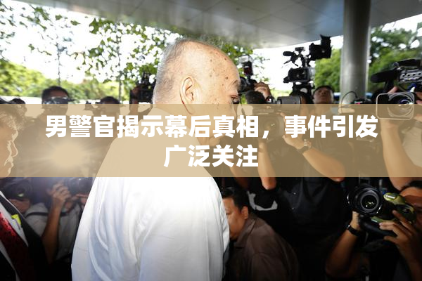 男警官揭示幕后真相，事件引发广泛关注