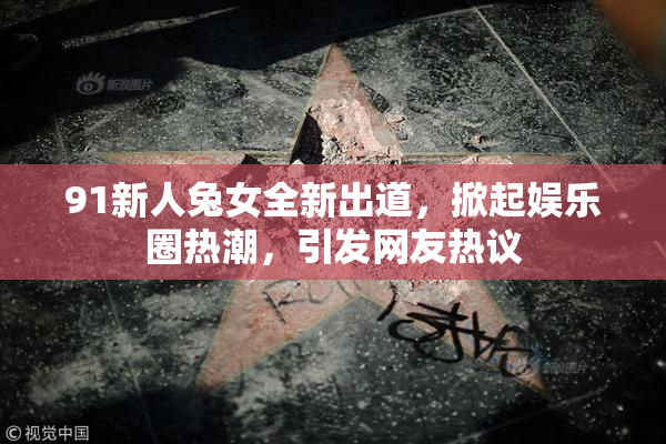 91新人兔女全新出道，掀起娱乐圈热潮，引发网友热议