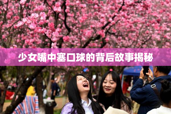少女嘴中塞口球的背后故事揭秘