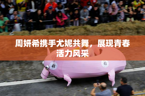 周妍希携手尤妮共舞，展现青春活力风采