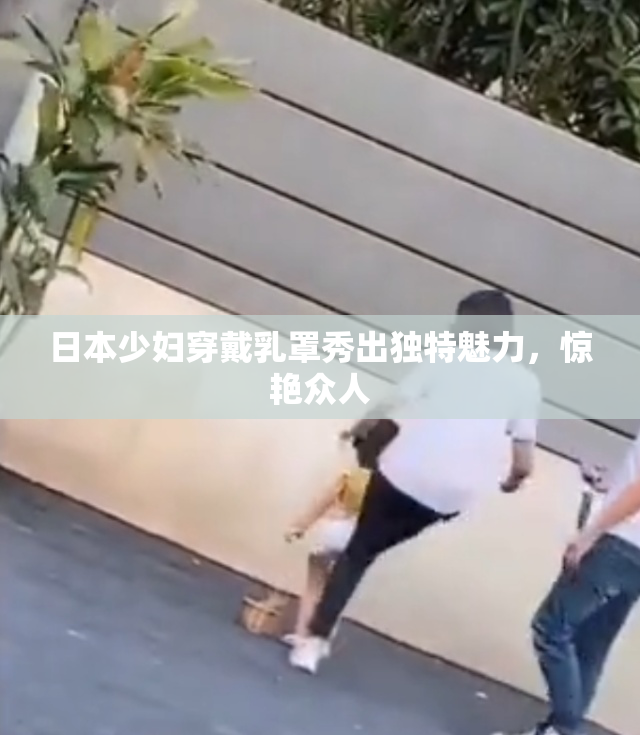 日本少妇穿戴乳罩秀出独特魅力，惊艳众人