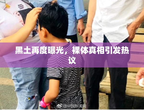 黑土再度曝光，裸体真相引发热议