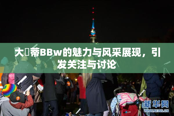 大陰蒂BBw的魅力与风采展现，引发关注与讨论