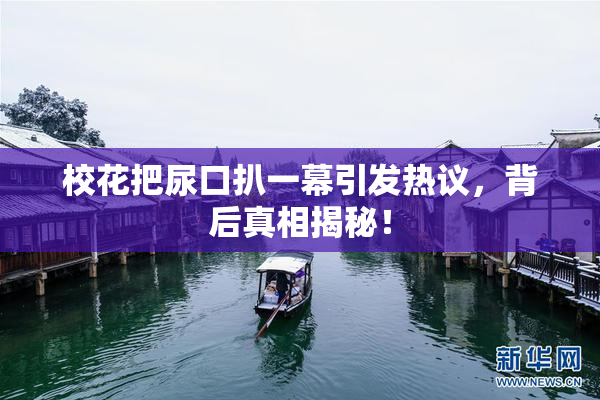 校花把尿口扒一幕引发热议，背后真相揭秘！