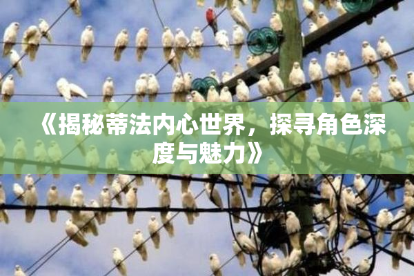 《揭秘蒂法内心世界，探寻角色深度与魅力》