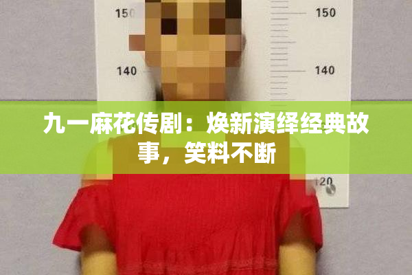 九一麻花传剧：焕新演绎经典故事，笑料不断