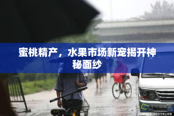 蜜桃精产，水果市场新宠揭开神秘面纱