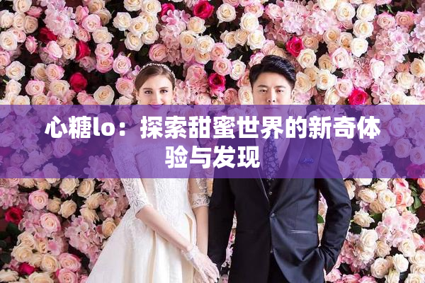心糖lo：探索甜蜜世界的新奇体验与发现