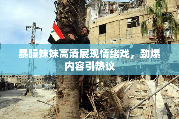 暴躁妹妹高清展现情绪戏，劲爆内容引热议