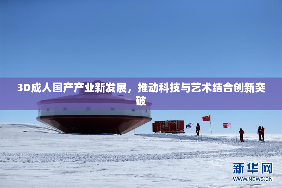 3D成人国产产业新发展，推动科技与艺术结合创新突破