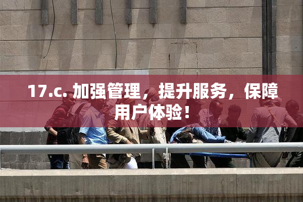 17.c. 加强管理，提升服务，保障用户体验！
