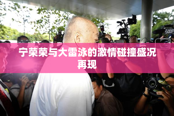 宁荣荣与大雷泳的激情碰撞盛况再现