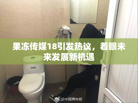 果冻传媒18引发热议，着眼未来发展新机遇