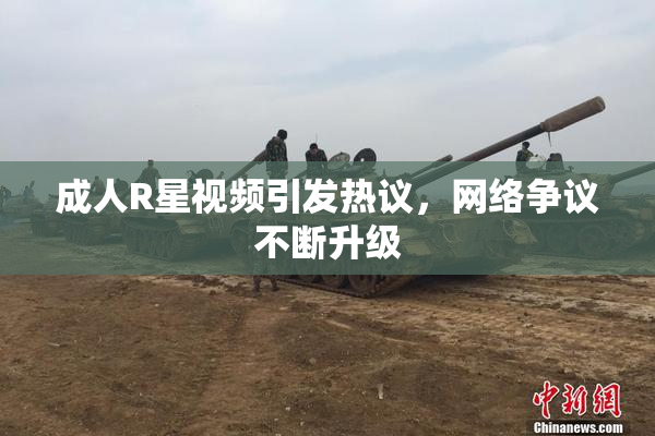 成人R星视频引发热议，网络争议不断升级