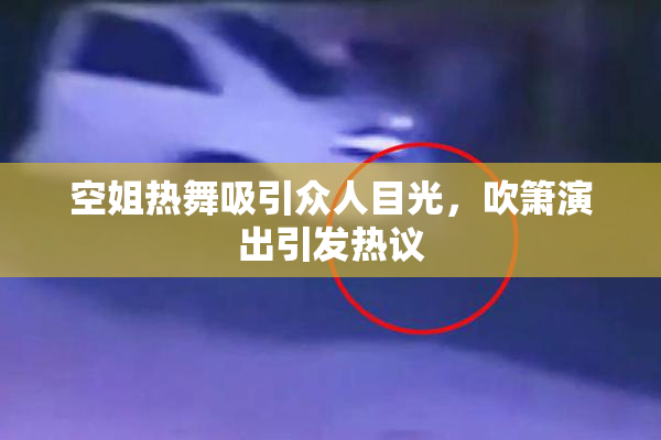 空姐热舞吸引众人目光，吹箫演出引发热议