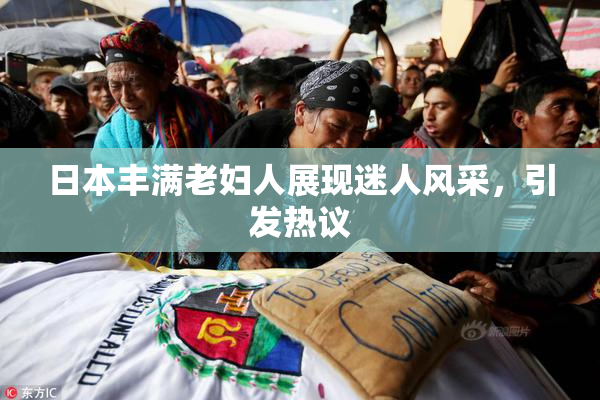 日本丰满老妇人展现迷人风采，引发热议