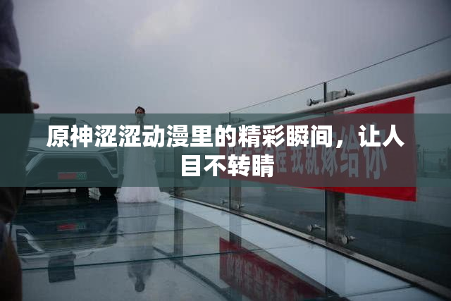 原神涩涩动漫里的精彩瞬间，让人目不转睛