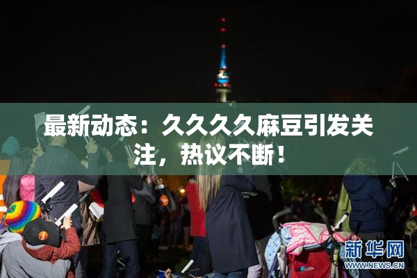 最新动态：久久久久麻豆引发关注，热议不断！
